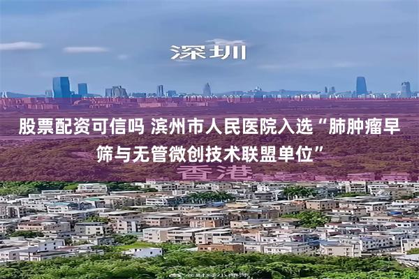 股票配资可信吗 滨州市人民医院入选“肺肿瘤早筛与无管微创技术联盟单位”