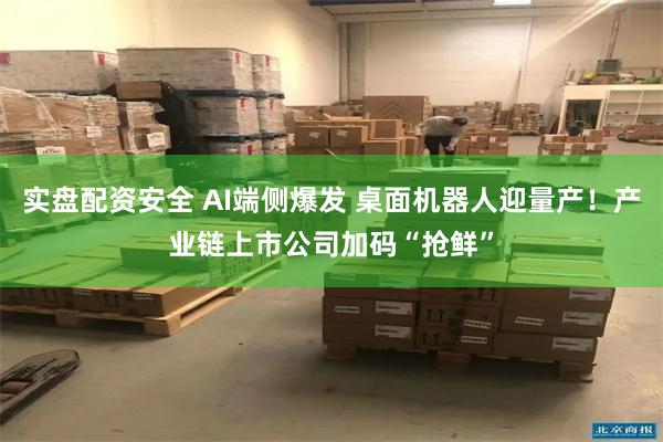 实盘配资安全 AI端侧爆发 桌面机器人迎量产！产业链上市公司加码“抢鲜”