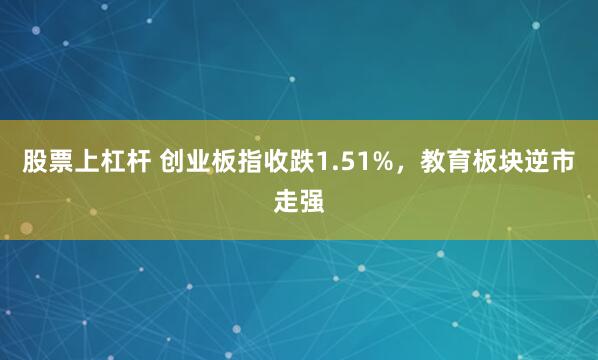 股票上杠杆 创业板指收跌1.51%，教育板块逆市走强