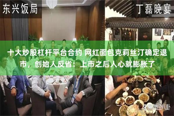 十大炒股杠杆平台合约 网红面包克莉丝汀确定退市，创始人反省：上市之后人心就膨胀了