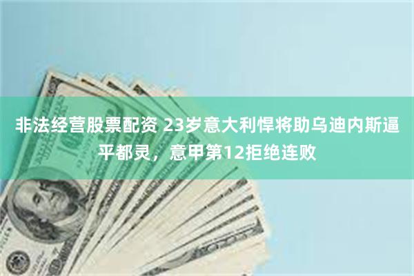 非法经营股票配资 23岁意大利悍将助乌迪内斯逼平都灵，意甲第12拒绝连败