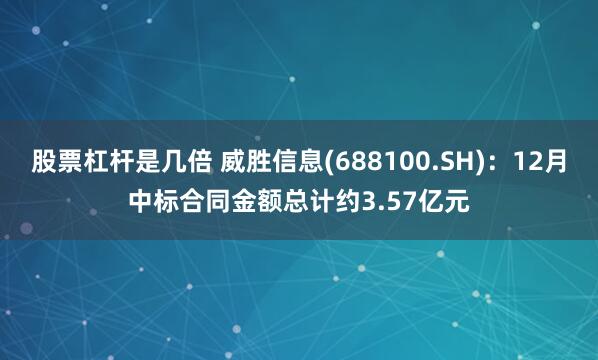 股票杠杆是几倍 威胜信息(688100.SH)：12月中标合同金额总计约3.57亿元