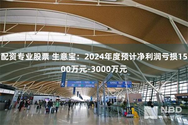 配资专业股票 生意宝：2024年度预计净利润亏损1500万元-3000万元