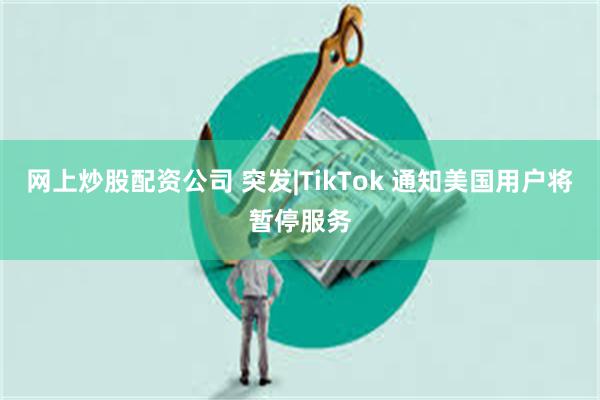 网上炒股配资公司 突发|TikTok 通知美国用户将暂停服务