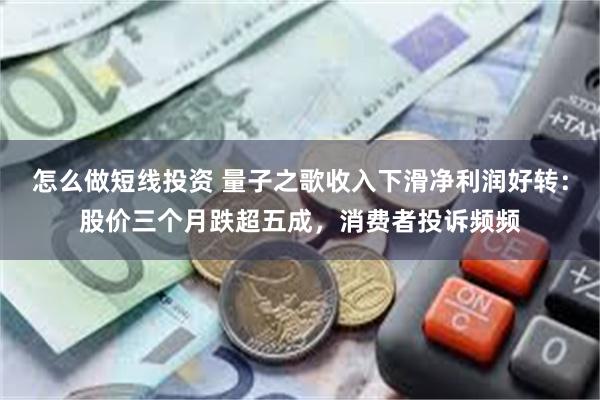 怎么做短线投资 量子之歌收入下滑净利润好转：股价三个月跌超五成，消费者投诉频频