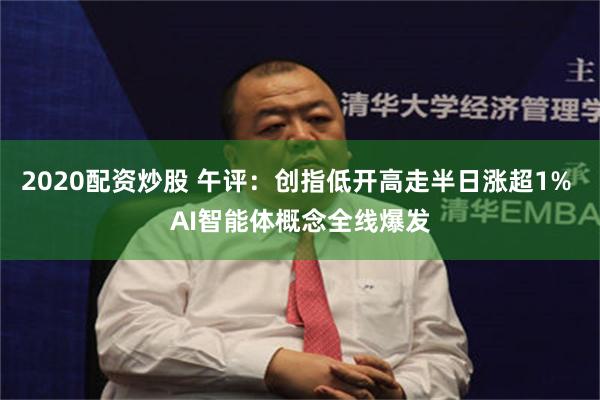 2020配资炒股 午评：创指低开高走半日涨超1% AI智能体概念全线爆发