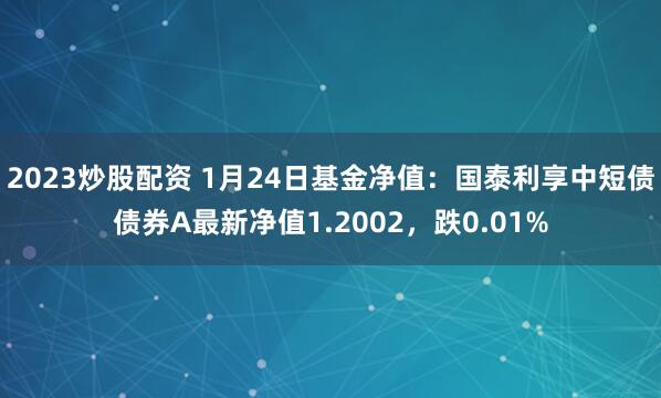 2023炒股配资 1月24日基金净值：国泰利享中短债债券A最新净值1.2002，跌0.01%