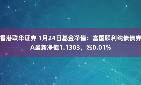 香港联华证券 1月24日基金净值：富国颐利纯债债券A最新净值1.1303，涨0.01%