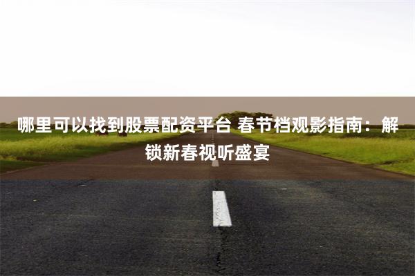 哪里可以找到股票配资平台 春节档观影指南：解锁新春视听盛宴