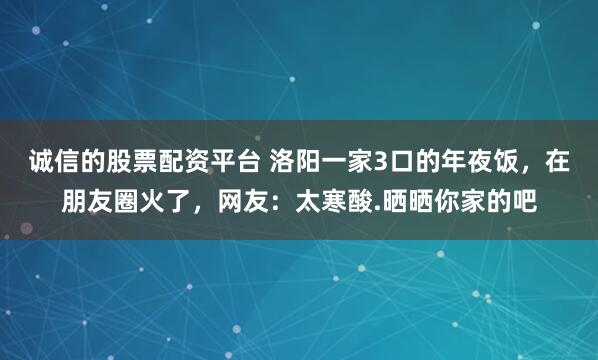 诚信的股票配资平台 洛阳一家3口的年夜饭，在朋友圈火了，网友：太寒酸.晒晒你家的吧