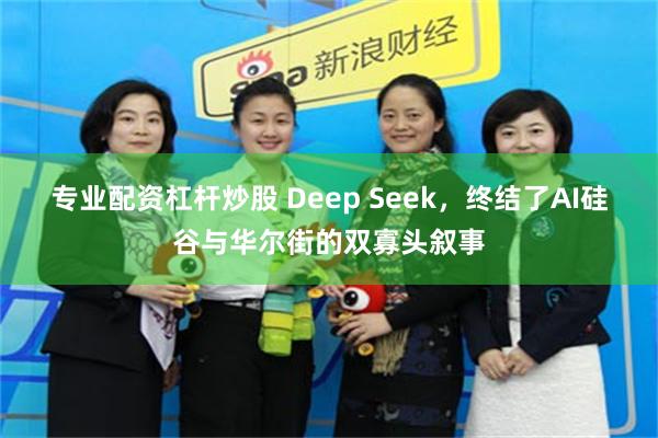 专业配资杠杆炒股 Deep Seek，终结了AI硅谷与华尔街的双寡头叙事