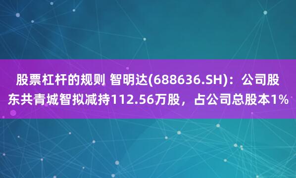 股票杠杆的规则 智明达(688636.SH)：公司股东共青城智拟减持112.56万股，占公司总股本1%