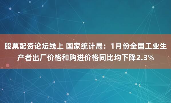 股票配资论坛线上 国家统计局：1月份全国工业生产者出厂价格和购进价格同比均下降2.3%