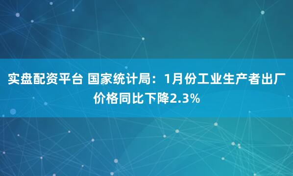 实盘配资平台 国家统计局：1月份工业生产者出厂价格同比下降2.3%