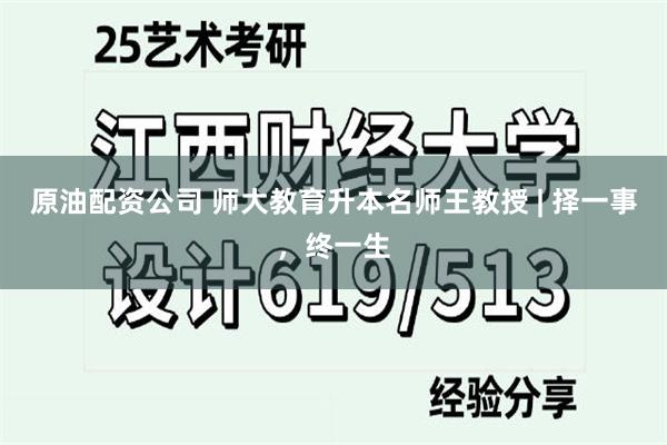 原油配资公司 师大教育升本名师王教授 | 择一事，终一生