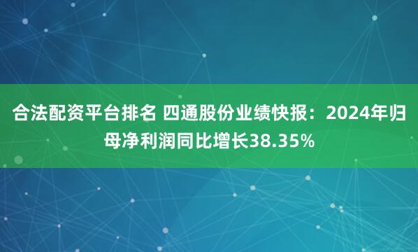 合法配资平台排名 四通股份业绩快报：2024年归母净利润同比增长38.35%