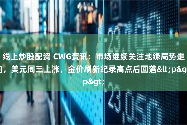 线上炒股配资 CWG资讯：市场继续关注地缘局势走向，美元周三上涨，金价刷新纪录高点后回落<p>