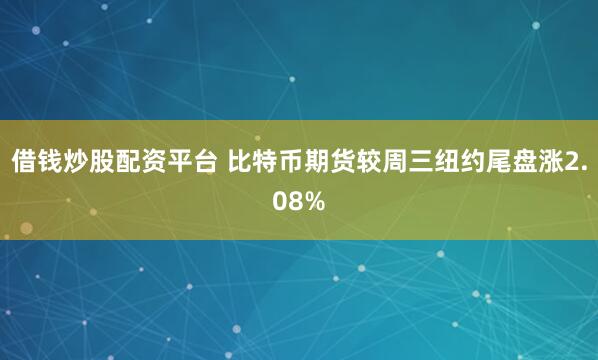 借钱炒股配资平台 比特币期货较周三纽约尾盘涨2.08%