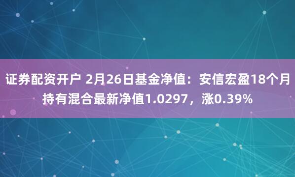 证券配资开户 2月26日基金净值：安信宏盈18个月持有混合最新净值1.0297，涨0.39%