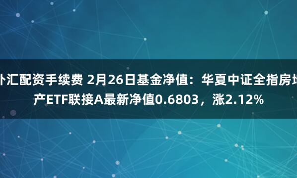 外汇配资手续费 2月26日基金净值：华夏中证全指房地产ETF联接A最新净值0.6803，涨2.12%