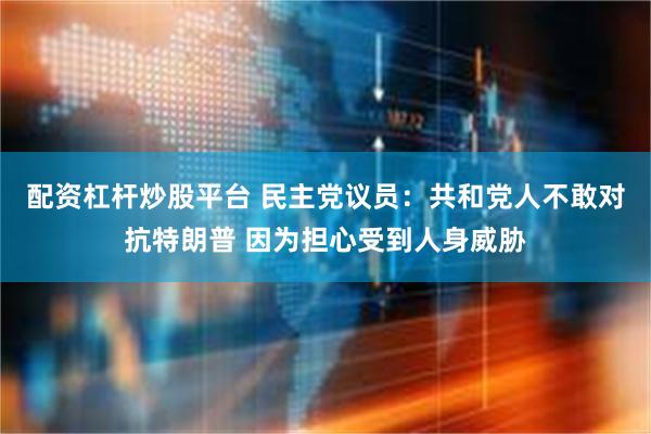 配资杠杆炒股平台 民主党议员：共和党人不敢对抗特朗普 因为担心受到人身威胁