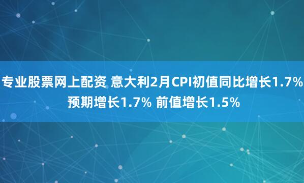 专业股票网上配资 意大利2月CPI初值同比增长1.7% 预期增长1.7% 前值增长1.5%