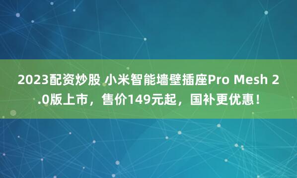 2023配资炒股 小米智能墙壁插座Pro Mesh 2.0版上市，售价149元起，国补更优惠！