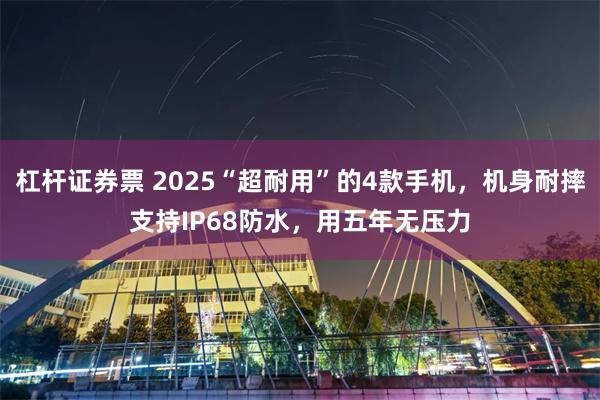 杠杆证券票 2025“超耐用”的4款手机，机身耐摔支持IP68防水，用五年无压力