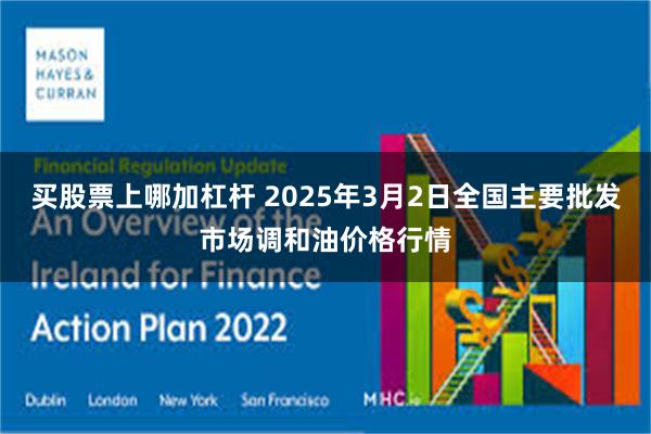 买股票上哪加杠杆 2025年3月2日全国主要批发市场调和油价格行情