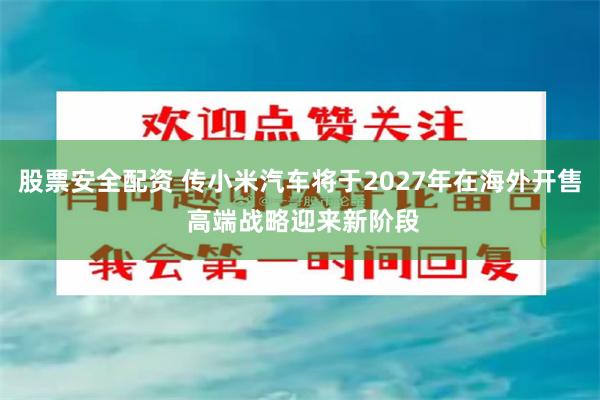 股票安全配资 传小米汽车将于2027年在海外开售 高端战略迎来新阶段