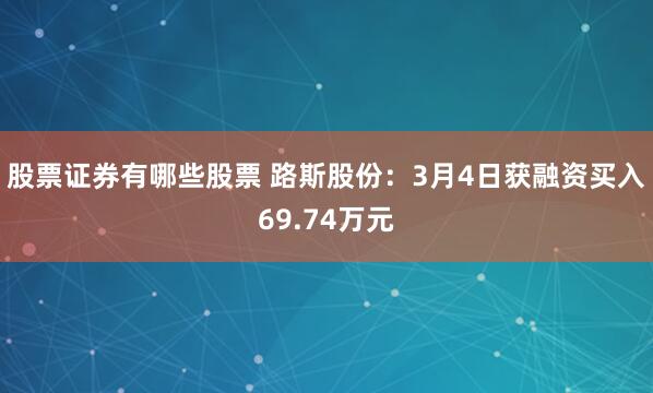 股票证券有哪些股票 路斯股份：3月4日获融资买入69.74万元