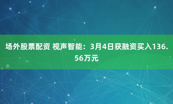 场外股票配资 视声智能：3月4日获融资买入136.56万元