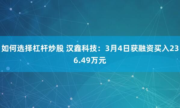 如何选择杠杆炒股 汉鑫科技：3月4日获融资买入236.49万元