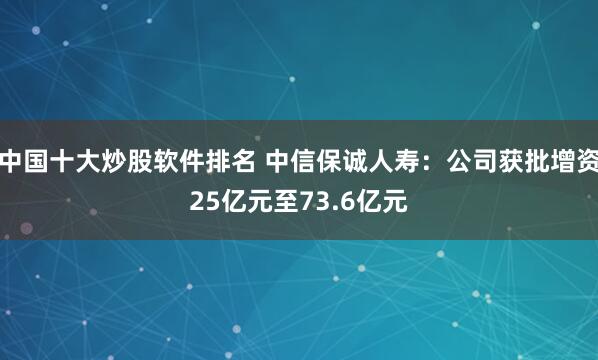 中国十大炒股软件排名 中信保诚人寿：公司获批增资25亿元至73.6亿元