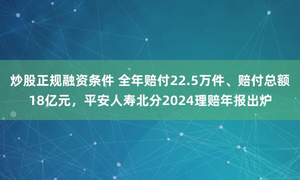 炒股正规融资条件 全年赔付22.5万件、赔付总额18亿元，平安人寿北分2024理赔年报出炉