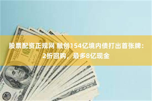 股票配资正规网 融创154亿境内债打出首张牌：2折回购，最多8亿现金