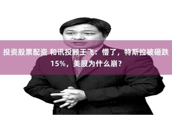 投资股票配资 和讯投顾王飞：懵了，特斯拉被砸跌15%，美股为什么崩？