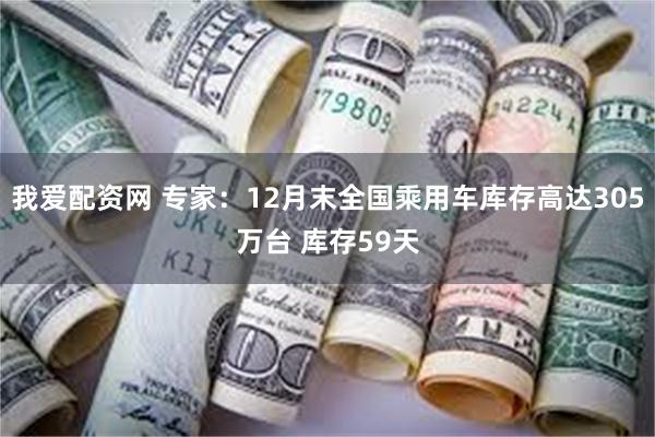 我爱配资网 专家：12月末全国乘用车库存高达305万台 库存59天