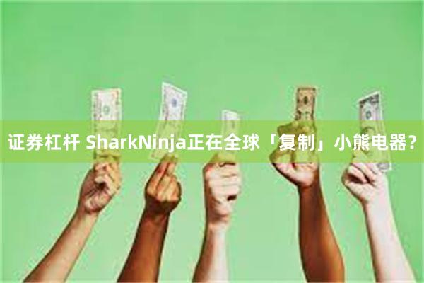 证券杠杆 SharkNinja正在全球「复制」小熊电器？