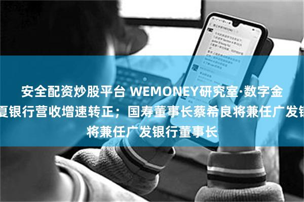 安全配资炒股平台 WEMONEY研究室·数字金融周报|华夏银行营收增速转正；国寿董事长蔡希良将兼任广发银行董事长