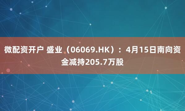 微配资开户 盛业（06069.HK）：4月15日南向资金减持205.7万股