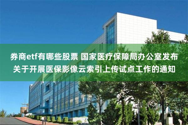 券商etf有哪些股票 国家医疗保障局办公室发布关于开展医保影像云索引上传试点工作的通知