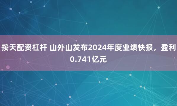 按天配资杠杆 山外山发布2024年度业绩快报，盈利0.741亿元
